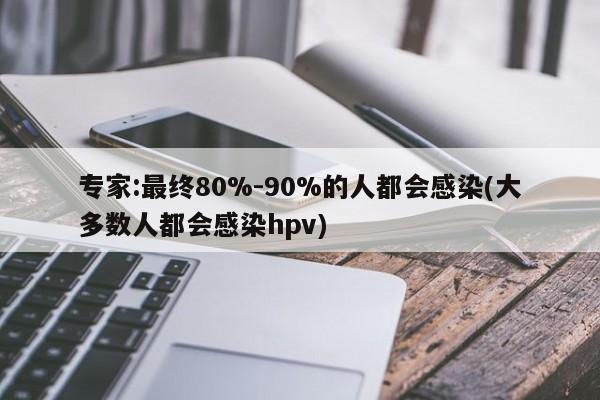 专家:最终80%-90%的人都会感染(大多数人都会感染hpv)