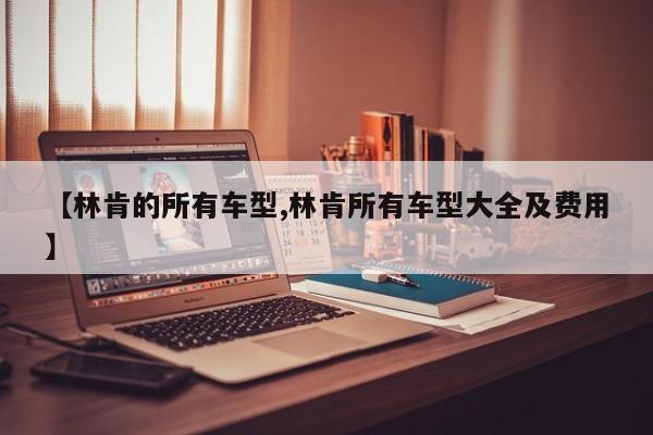 【林肯的所有车型,林肯所有车型大全及费用】