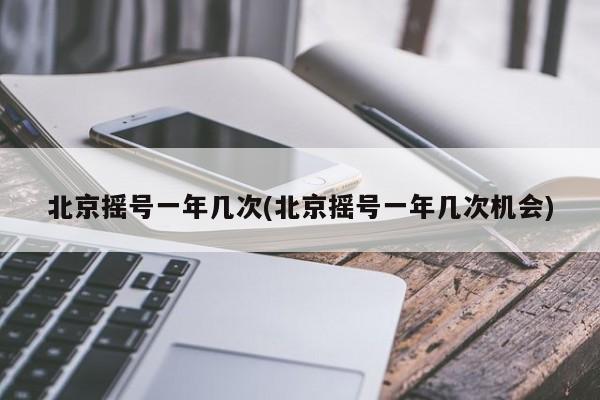 北京摇号一年几次(北京摇号一年几次机会)