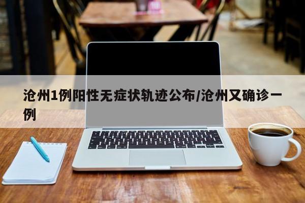 沧州1例阳性无症状轨迹公布/沧州又确诊一例