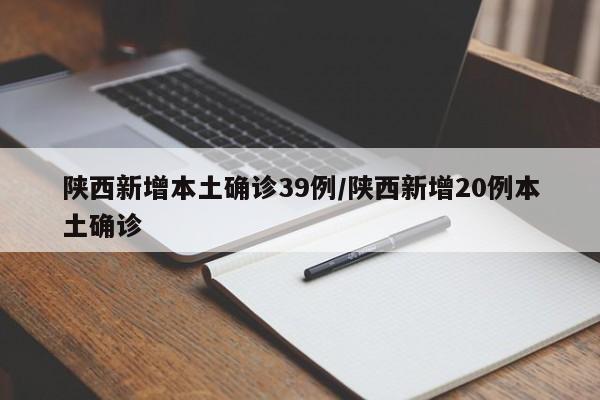 陕西新增本土确诊39例/陕西新增20例本土确诊