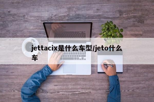 jettacix是什么车型/jeto什么车