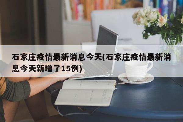石家庄疫情最新消息今天(石家庄疫情最新消息今天新增了15例)