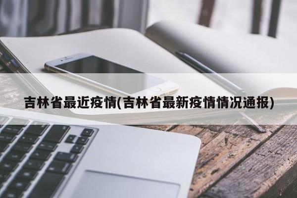吉林省最近疫情(吉林省最新疫情情况通报)