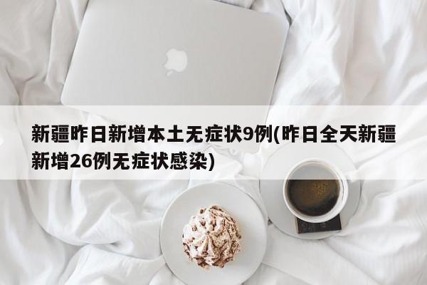 新疆昨日新增本土无症状9例(昨日全天新疆新增26例无症状感染)