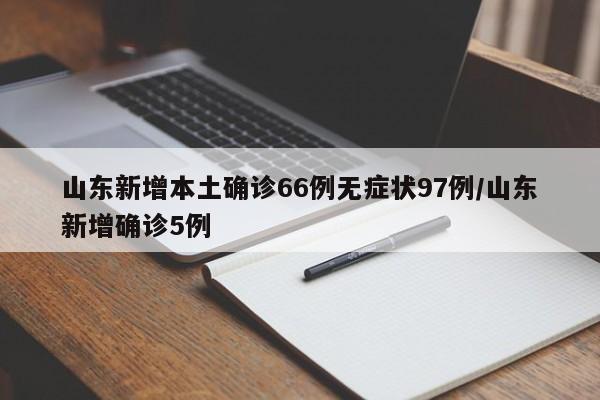 山东新增本土确诊66例无症状97例/山东新增确诊5例