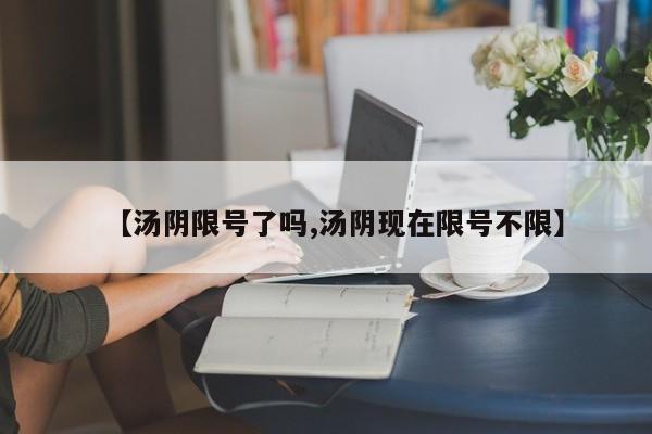 【汤阴限号了吗,汤阴现在限号不限】