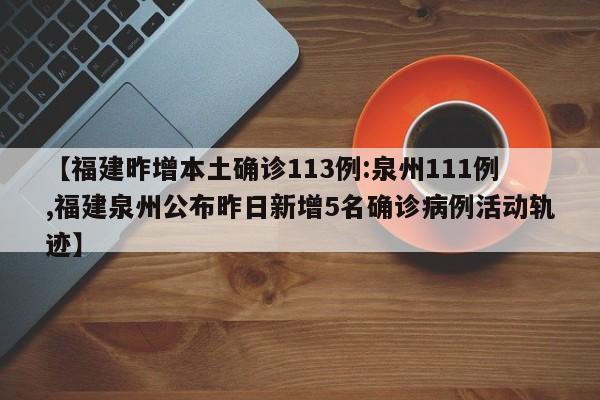 【福建昨增本土确诊113例:泉州111例,福建泉州公布昨日新增5名确诊病例活动轨迹】