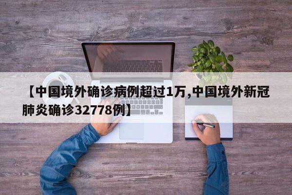 【中国境外确诊病例超过1万,中国境外新冠肺炎确诊32778例】