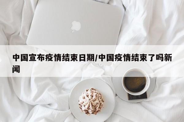 中国宣布疫情结束日期/中国疫情结束了吗新闻