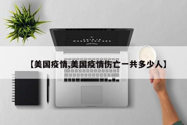 【美国疫情,美国疫情伤亡一共多少人】