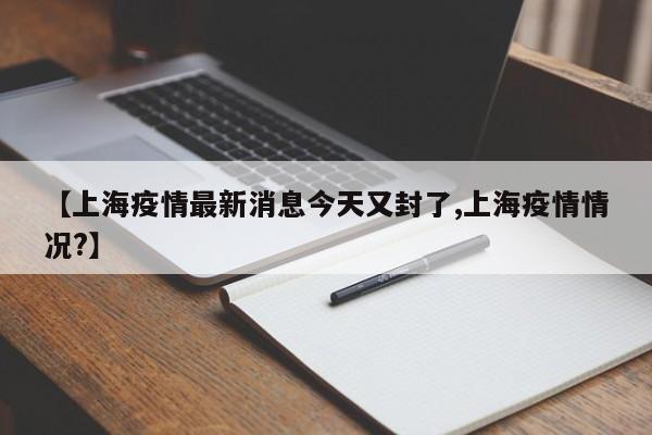 【上海疫情最新消息今天又封了,上海疫情情况?】