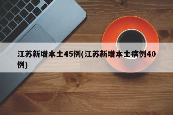 江苏新增本土45例(江苏新增本土病例40例)