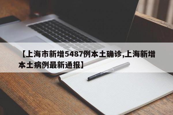 【上海市新增5487例本土确诊,上海新增本土病例最新通报】