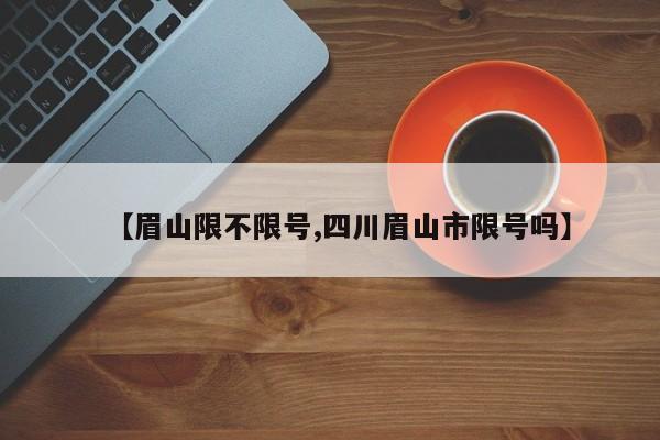 【眉山限不限号,四川眉山市限号吗】