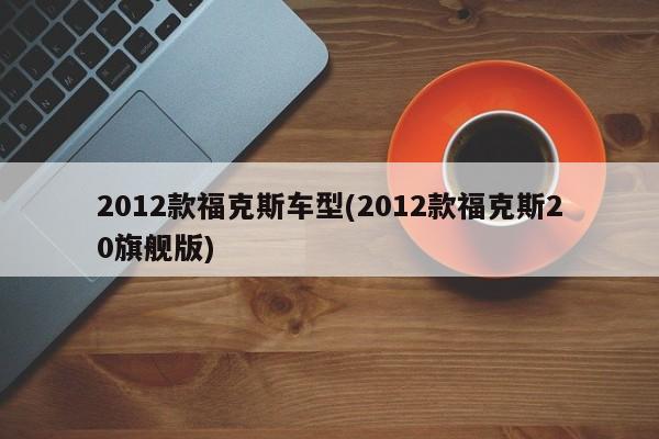 2012款福克斯车型(2012款福克斯20旗舰版)