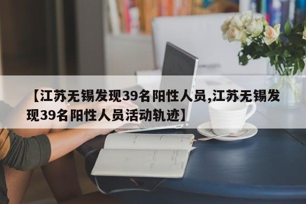 【江苏无锡发现39名阳性人员,江苏无锡发现39名阳性人员活动轨迹】