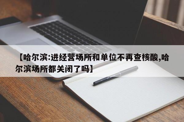【哈尔滨:进经营场所和单位不再查核酸,哈尔滨场所都关闭了吗】