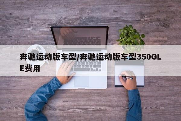 奔驰运动版车型/奔驰运动版车型350GLE费用
