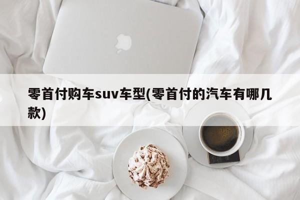 零首付购车suv车型(零首付的汽车有哪几款)