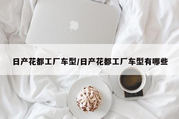 日产花都工厂车型/日产花都工厂车型有哪些