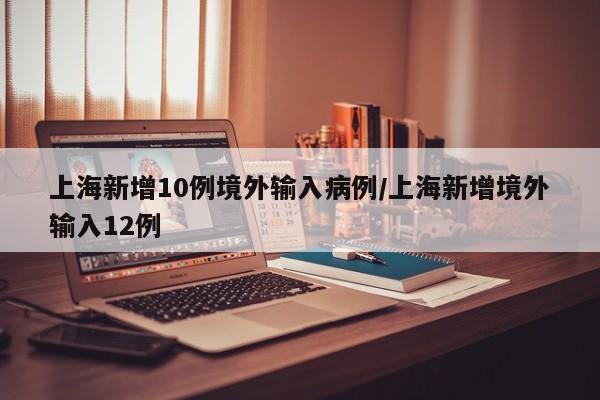 上海新增10例境外输入病例/上海新增境外输入12例