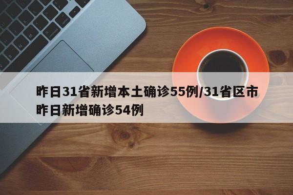 昨日31省新增本土确诊55例/31省区市昨日新增确诊54例