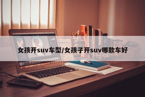 女孩开suv车型/女孩子开suv哪款车好