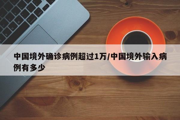 中国境外确诊病例超过1万/中国境外输入病例有多少