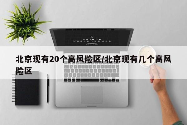 北京现有20个高风险区/北京现有几个高风险区