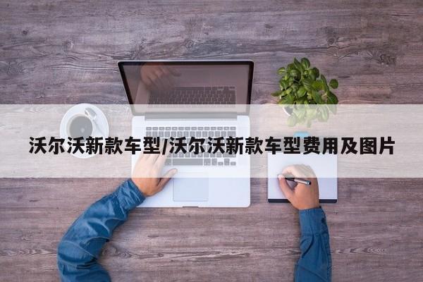 沃尔沃新款车型/沃尔沃新款车型费用及图片