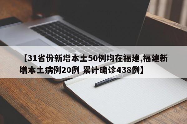 【31省份新增本土50例均在福建,福建新增本土病例20例 累计确诊438例】