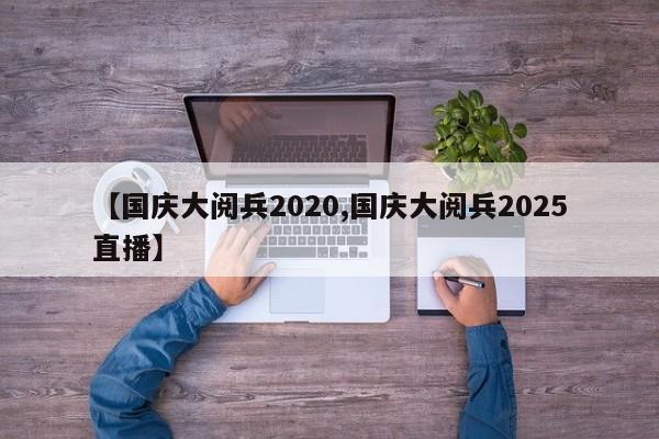 【国庆大阅兵2020,国庆大阅兵2025直播】