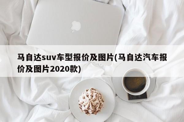 马自达suv车型报价及图片(马自达汽车报价及图片2020款)