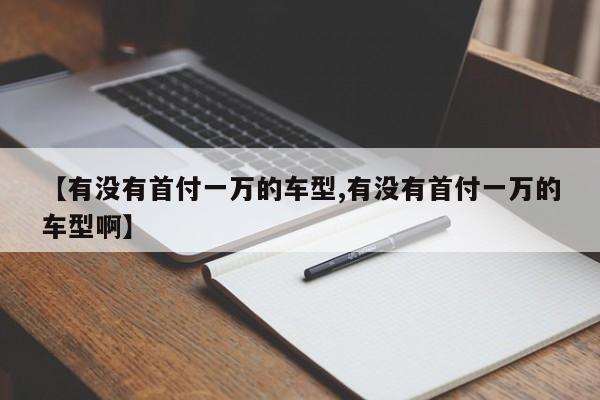 【有没有首付一万的车型,有没有首付一万的车型啊】