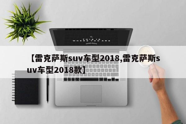 【雷克萨斯suv车型2018,雷克萨斯suv车型2018款】