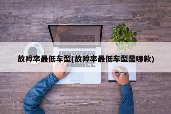 故障率最低车型(故障率最低车型是哪款)