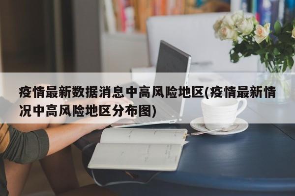 疫情最新数据消息中高风险地区(疫情最新情况中高风险地区分布图)