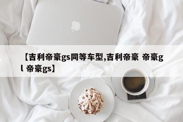 【吉利帝豪gs同等车型,吉利帝豪 帝豪gl 帝豪gs】