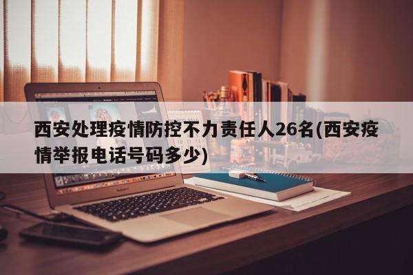 西安处理疫情防控不力责任人26名(西安疫情举报电话号码多少)