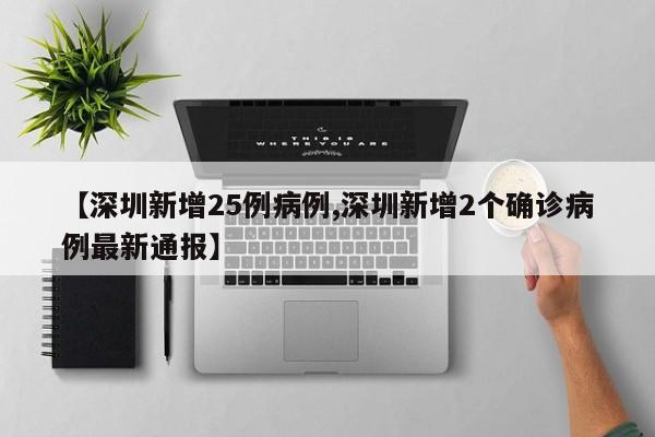 【深圳新增25例病例,深圳新增2个确诊病例最新通报】