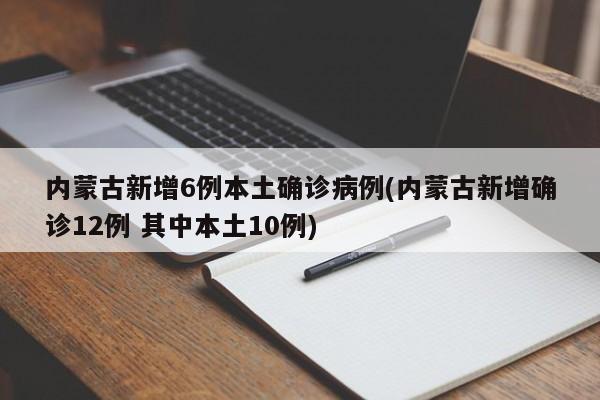 内蒙古新增6例本土确诊病例(内蒙古新增确诊12例 其中本土10例)