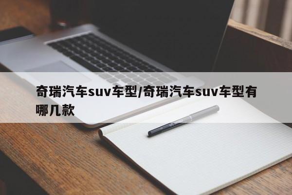 奇瑞汽车suv车型/奇瑞汽车suv车型有哪几款