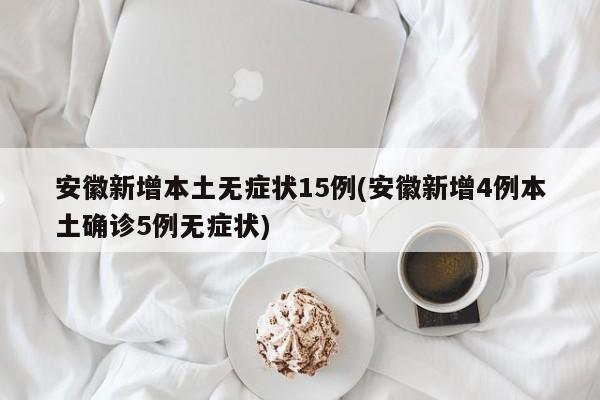 安徽新增本土无症状15例(安徽新增4例本土确诊5例无症状)