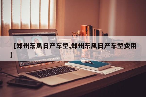 【郑州东风日产车型,郑州东风日产车型费用】
