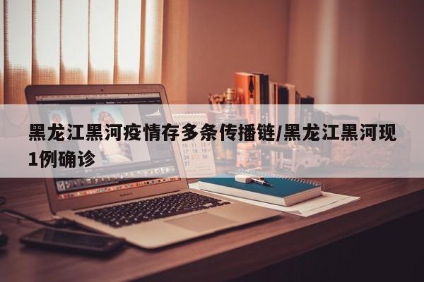 黑龙江黑河疫情存多条传播链/黑龙江黑河现1例确诊