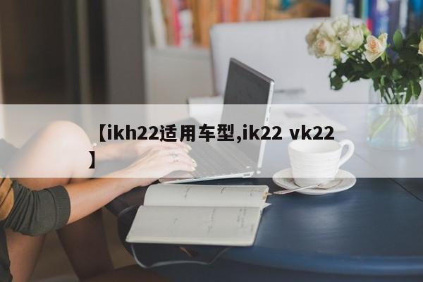 【ikh22适用车型,ik22 vk22】