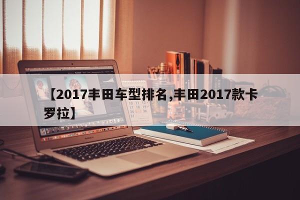 【2017丰田车型排名,丰田2017款卡罗拉】