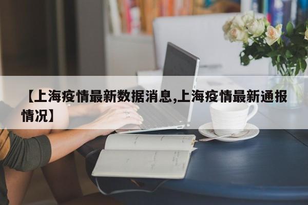【上海疫情最新数据消息,上海疫情最新通报情况】