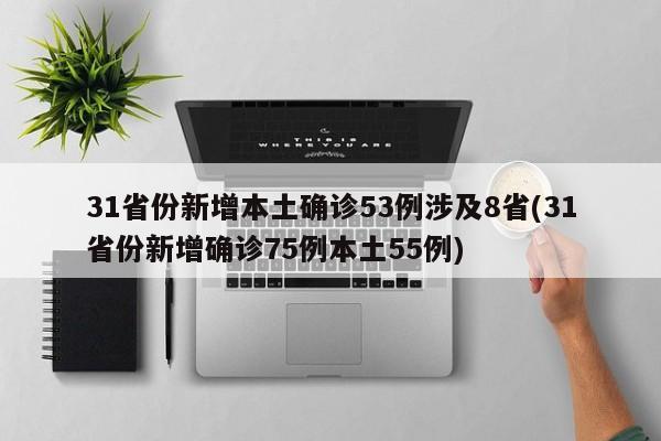 31省份新增本土确诊53例涉及8省(31省份新增确诊75例本土55例)